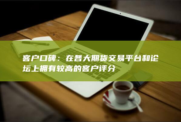 在各大期貨交易平臺(tái)和論壇上擁有較高的客戶評(píng)分