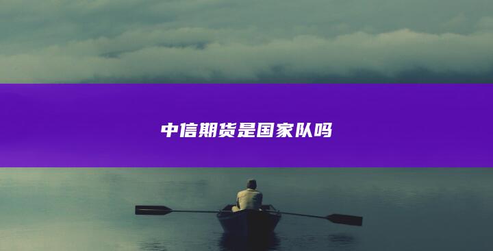 中信期貨是國(guó)家隊(duì)嗎
