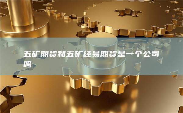 五礦期貨和五礦經(jīng)易期貨是一個(gè)公司嗎