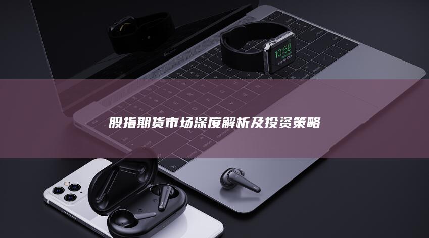 股指期貨市場深度解析及投資策略