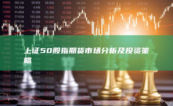 上證50股指期貨市場分析及投資策略