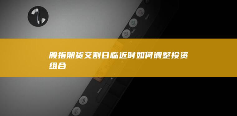股指期貨交割日臨近時如何調整投資組合