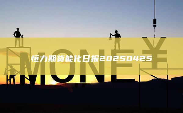 恒力期貨能化日報20250425