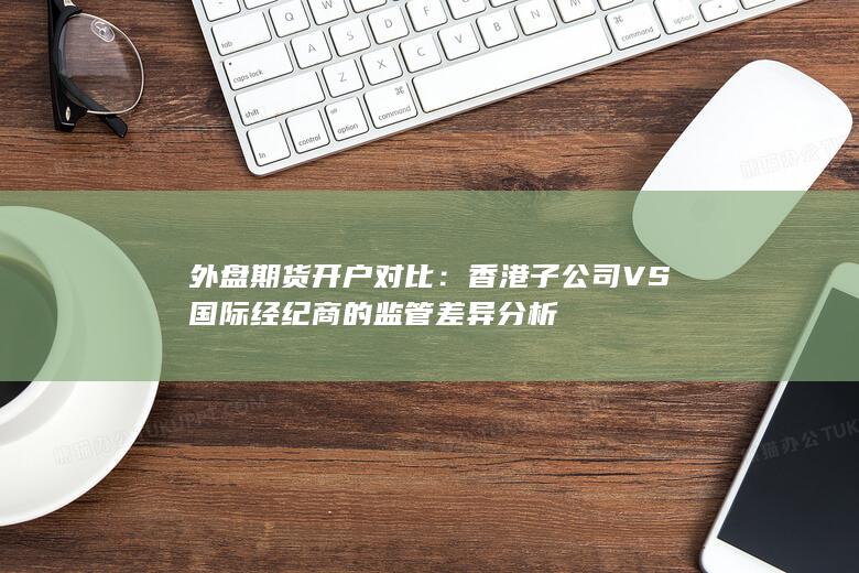香港子公司VS國際經紀商的監管差異分析
