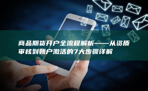 商品期貨開戶全流程解析——從資質審核到賬戶激活的7大步驟詳解
