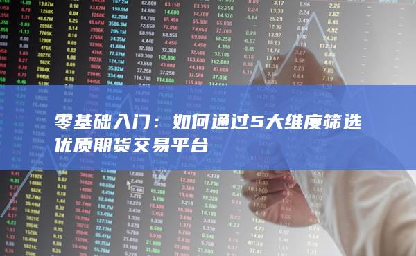 如何通過(guò)5大維度篩選優(yōu)質(zhì)期貨交易平臺(tái)